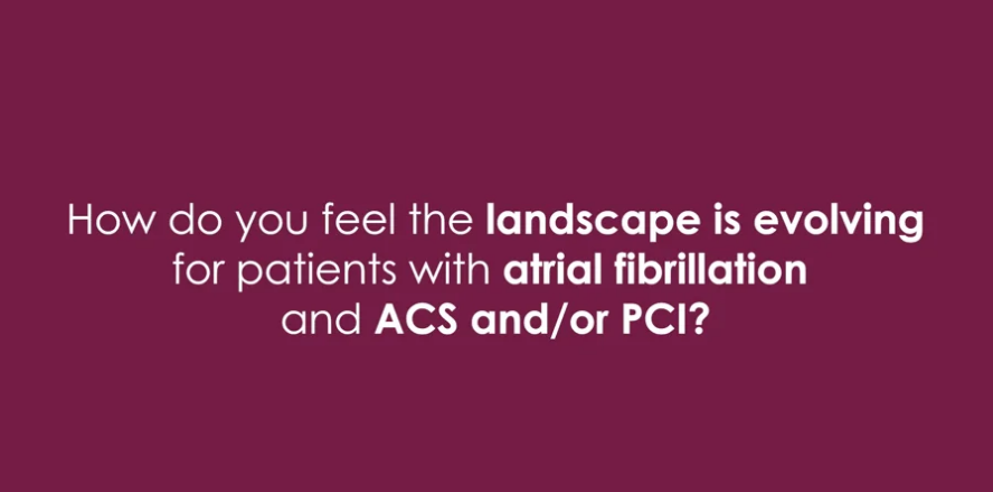 How do you feel the landscape is evolving for patients with atrial fibrillation and ACS and or PCI
