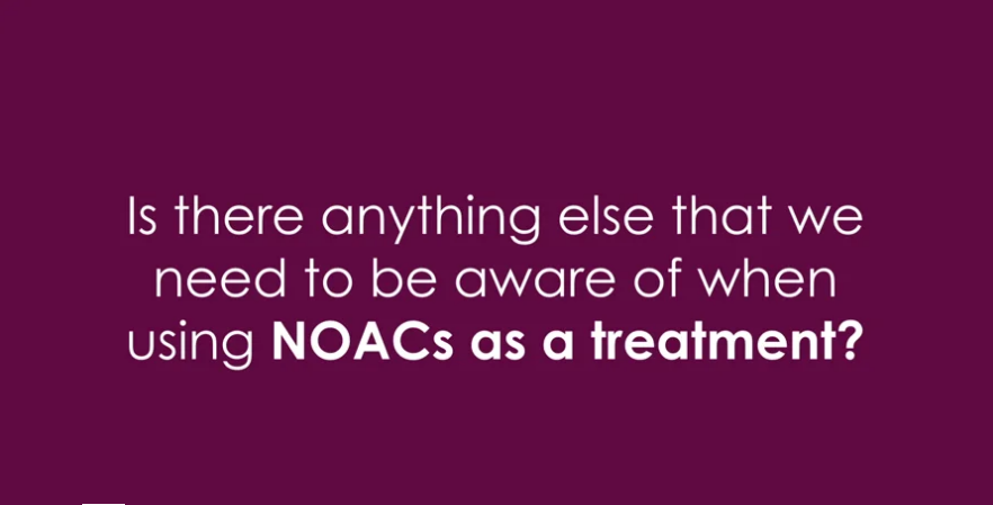 Is there anything else that we need to be aware of when using NOACs as a treatment